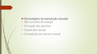 Desvantagens da reprodução sexuada:
• Alto consumo de energia
• Formação dos gametas
• Cópula (ato sexual)
• Competição por parceiro sexual
 