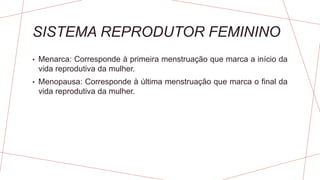 SISTEMA REPRODUTOR FEMININO
• Menarca: Corresponde à primeira menstruação que marca a início da
vida reprodutiva da mulher.
• Menopausa: Corresponde à última menstruação que marca o final da
vida reprodutiva da mulher.
 