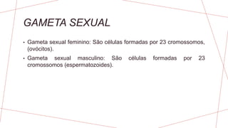 GAMETA SEXUAL
• Gameta sexual feminino: São células formadas por 23 cromossomos,
(ovócitos).
• Gameta sexual masculino: São células formadas por 23
cromossomos (espermatozoides).
 