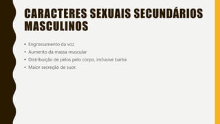 CARACTERES SEXUAIS SECUNDÁRIOS
MASCULINOS
• Engrossamento da voz
• Aumento da massa muscular
• Distribuição de pelos pelo corpo, inclusive barba
• Maior secreção de suor.
 