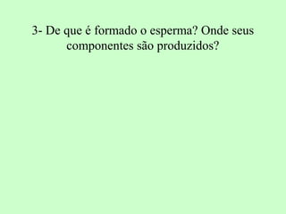 3- De que é formado o esperma? Onde seus
      componentes são produzidos?
 