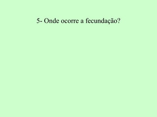 5- Onde ocorre a fecundação?
 