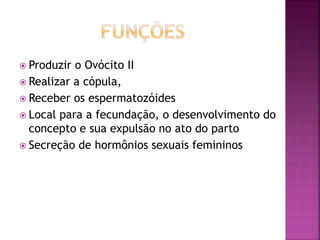  Produzir o Ovócito II
 Realizar a cópula,
 Receber os espermatozóides
 Local para a fecundação, o desenvolvimento do
concepto e sua expulsão no ato do parto
 Secreção de hormônios sexuais femininos
 