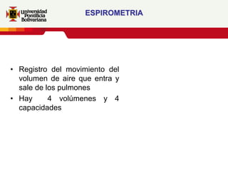 ESPIROMETRIA




• Registro del movimiento del
  volumen de aire que entra y
  sale de los pulmones
• Hay      4 volúmenes y 4
  capacidades
 