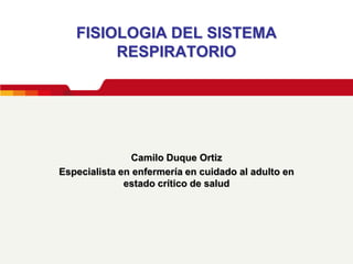 FISIOLOGIA DEL SISTEMA
        RESPIRATORIO




                Camilo Duque Ortiz
Especialista en enfermería en cuidado al adulto en
              estado crítico de salud
 