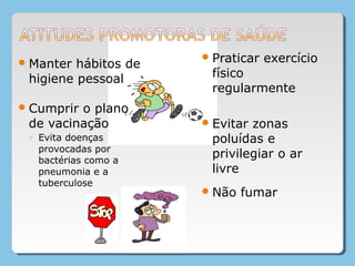 Manter hábitos de
higiene pessoal
Cumprir o plano
de vacinação
◦ Evita doenças
provocadas por
bactérias como a
pneumonia e a
tuberculose
Praticar exercício
físico
regularmente
Evitar zonas
poluídas e
privilegiar o ar
livre
Não fumar
 