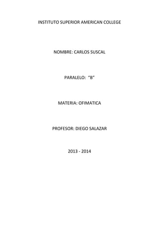 INSTITUTO SUPERIOR AMERICAN COLLEGE
NOMBRE: CARLOS SUSCAL
PARALELO: “B”
MATERIA: OFIMATICA
PROFESOR: DIEGO SALAZAR
2013 - 2014
 