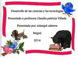 Desarrollo de las ciencias y las tecnologías
Presentado a profesora Claudia patricia Villada
Presentado por: solangel cabrera
Ibagué
2014
 