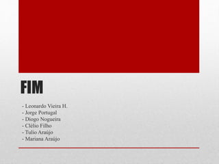 FIM
- Leonardo Vieira H.
- Jorge Portugal
- Diogo Nogueira
- Clélio Filho
- Tulio Araújo
- Mariana Araújo