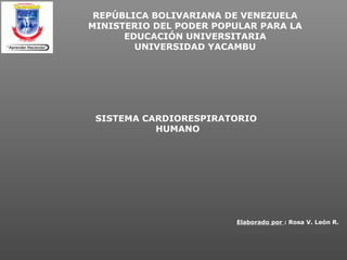 Elaborado por : Rosa V. León R.
REPÚBLICA BOLIVARIANA DE VENEZUELA
MINISTERIO DEL PODER POPULAR PARA LA
EDUCACIÓN UNIVERSITARIA
UNIVERSIDAD YACAMBU
SISTEMA CARDIORESPIRATORIO
HUMANO
 