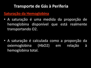 Transporte de Gás à Periferia
Saturação da Hemoglobina
• A saturação é uma medida da proporção de
hemoglobina disponível que está realmente
transportando O2.
• A saturação é calculada como a proporção da
oxiemoglobina (HbO2) em relação à
hemoglobina total.
 