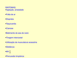 SINTOMAS;
Agitação, ansiedade
Falta de ar
Dispnéia
Taquicardia
Cianose
Batimento de asa de nariz
Tiragem intercostal
Utilização de musculatura acessória
Sibilância
MV
Percussão timpânica
 