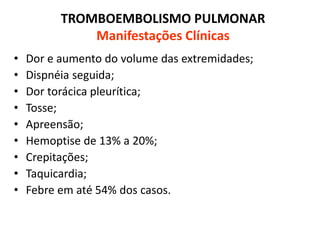 TROMBOEMBOLISMO PULMONAR
Manifestações Clínicas
• Dor e aumento do volume das extremidades;
• Dispnéia seguida;
• Dor torácica pleurítica;
• Tosse;
• Apreensão;
• Hemoptise de 13% a 20%;
• Crepitações;
• Taquicardia;
• Febre em até 54% dos casos.
 