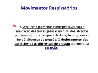 A ventilação pulmonar é indispensável para a
realização das trocas gasosas ao nível doa alvéolos
pulmonares, uma vez que a deslocação dos gases se
deve à diferença de pressão. O deslocamento dos
gases devido às diferenças de pressão denomina-se
DIFUSÃO.
Movimentos Respiratórios
 