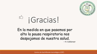 Centro de bachillerato tecnológico (CBT)
¡Gracias!
En la medida en que pasemos por
alto la pausa respiratoria nos
despojamos de nuestra salud.
– H. Coblanzer
 