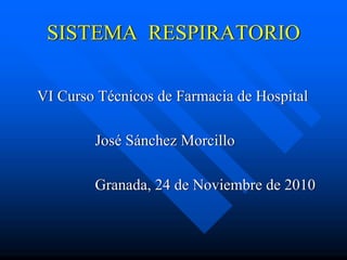 SISTEMA RESPIRATORIO

VI Curso Técnicos de Farmacia de Hospital

        José Sánchez Morcillo

        Granada, 24 de Noviembre de 2010
 