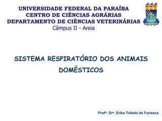 Profa: Dra. Erika Toledo da Fonseca
SISTEMA RESPIRATÓRIO DOS ANIMAIS
DOMÉSTICOS
UNIVERSIDADE FEDERAL DA PARAÍBA
CENTRO DE CIÊNCIAS AGRÁRIAS
DEPARTAMENTO DE CIÊNCIAS VETERINÁRIAS
Câmpus II - Areia
 