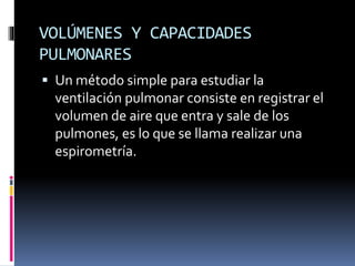 Los VOLUMENES PULMONARES son:
 Volumen corriente (VC): Es el volumen de aire
inspirado o espirado con cada respiración
no...