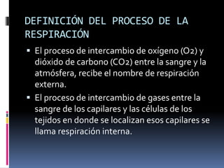 DEFINICIÓN DEL PROCESO DE LA
RESPIRACIÓN
 El proceso de intercambio de oxígeno (O2) y
dióxido de carbono (CO2) entre la s...