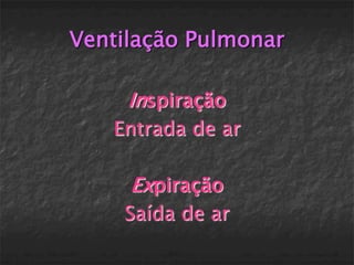 Ventilação Pulmonar

     Inspiração
   Entrada de ar

     Expiração
    Saída de ar
 