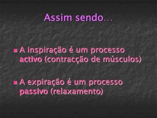 Assim sendo…


   A inspiração é um processo
    activo (contracção de músculos)

   A expiração é um processo
    passivo (relaxamento)
 