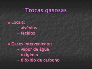 Trocas gasosas

   Locais:
       - alvéolos
       - tecidos

   Gases intervenientes:
      - vapor de água
      - oxigénio
      - dióxido de carbono
 