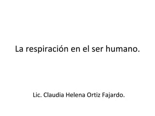 La respiración en el ser humano. Lic. Claudia Helena Ortiz Fajardo. 