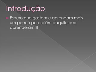  Espero que gostem e aprendam mais
um pouco para além daquilo que
aprenderam!!!
 