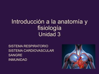 Introducción a la anatomía y
fisiología
Unidad 3
SISTEMA RESPIRATORIO
SISTEMA CARDIOVASCULAR
SANGRE
INMUNIDAD
 