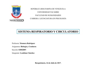 Barquisimeto, 16 de Julio de 2017.
REPÚBLICA BOLIVARINA DE VENEZUELA
UNIVERSIDAD YACAMBÚ
FACULTAD DE HUMANIDADES
CARRERA: LICENCIATURA EN PSICOLOGÍA
SISTEMA RESPIRATORIO Y CIRCULATORIO
Profesora: Xiomara Rodríguez
Asignatura: Biología y Conducta
Sección: ED02D0V
Integrante: Leudimar Sánchez
 