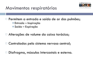 Movimentos respiratórios Permitem a entrada e saída de ar dos pulmões; Entrada – Inspiração Saída – Expiração Alterações de volume da caixa torácica; Controlados pelo sistema nervoso central; Diafragma, músculos intercostais e esterno. 