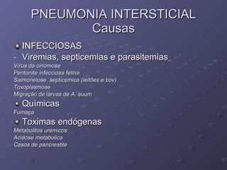 PNEUMONIA INTERSTICIAL Causas INFECCIOSAS Viremias, septicemias e parasitemias Vírus da cinomose Peritonite infecciosa felina Salmonelose  septicemica (leitões e bov) Toxoplasmose Migração de larvas de A. suum Químicas Fumaça Toximas endógenas Metabolitos urémicos Acidose metabolica Casos de pancreatite 
