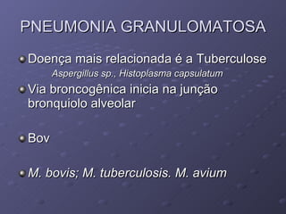 PNEUMONIA GRANULOMATOSA Doença mais relacionada é a Tuberculose Aspergillus sp., Histoplasma capsulatum Via broncogênica inicia na junção bronquiolo alveolar Bov M. bovis; M. tuberculosis. M. avium 