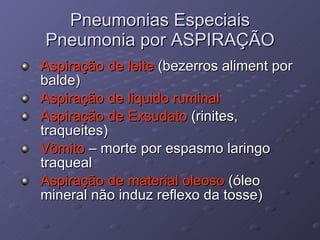 Pneumonias Especiais Pneumonia por ASPIRAÇÃO Aspiração de leite  (bezerros aliment por balde) Aspiração de liquido ruminal  Aspiração de Exsudato  (rinites, traqueites) Vômito  – morte por espasmo laringo traqueal Aspiração de material oleoso  (óleo mineral não induz reflexo da tosse) 