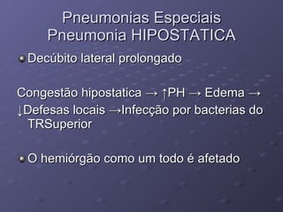 Pneumonias Especiais Pneumonia HIPOSTATICA Decúbito lateral prolongado Congestão hipostatica  -> ↑PH -> Edema -> ↓ Defesas locais ->Infecção por bacterias do TRSuperior O hemiórgão como um todo é afetado 