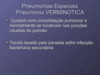 Pneumonias Especiais Pneumonia VERMINOTICA Cursam com consolidação pulmonar e normalmente se localizam nas porções caudais do pulmão Tecido lesado pelo parasita sofre infecção bacteriana secundária 