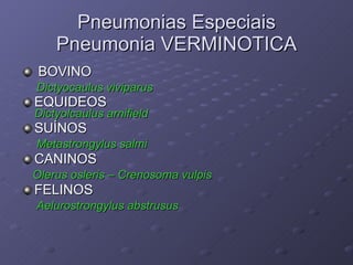 Pneumonias Especiais Pneumonia VERMINOTICA BOVINO Dictyocaulus viviparus  EQUIDEOS Dictyolcaulus arnifield SUÍNOS  Metastrongylus salmi CANINOS Olerus osleris – Crenosoma vulpis FELINOS Aelurostrongylus abstrusus 