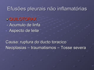 Efusões pleurais não inflamatórias QUILOTORAX - Acumulo de linfa Aspecto de leite Causa: ruptura do ducto toracico Neoplasias – traumatismos – Tosse severa 