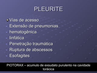 PLEURITE Vias de acesso Extensão de pneumonias hematogênica linfática Penetração traumática Ruptura de abscessos Esofagites PIOTORAX – acumulo de exsudato purulento na cavidade torácica 