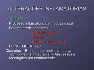 ALTERAÇÕES INFLAMATÓRIAS RINITE Processo inflamatório da mucosa nasal Fatores predisponentes Gases (amônia) Poeira Baixa Umidade do ar CONSEQUENCIAS Discretas – Broncopneumonia aspirativa – Tromboflebite intracranial – Abscessos e Meningites por continuidade 