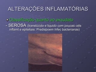 ALTERAÇÕES INFLAMATÓRIAS Classificação quanto ao exsudato - SEROSA  (translúcido e liquido com poucas céls inflamt e epiteliais. Predispoem infec bacterianas) 
