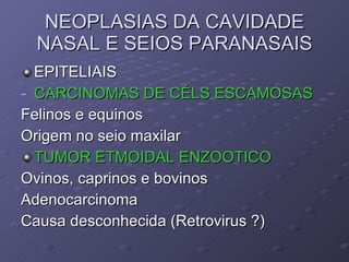 NEOPLASIAS DA CAVIDADE NASAL E SEIOS PARANASAIS EPITELIAIS CARCINOMAS DE CÉLS ESCAMOSAS Felinos e equinos Origem no seio maxilar TUMOR ETMOIDAL ENZOOTICO Ovinos, caprinos e bovinos Adenocarcinoma Causa desconhecida (Retrovirus ?) 