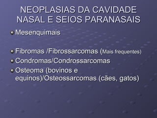 NEOPLASIAS DA CAVIDADE NASAL E SEIOS PARANASAIS Mesenquimais Fibromas /Fibrossarcomas ( Mais frequentes) Condromas/Condrossarcomas Osteoma (bovinos e equinos)/Osteossarcomas (cães, gatos) 