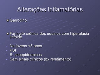 Alterações Inflamatórias Garrotilho Faringite crônica dos equinos com hiperplasia linfóide Na jovens <5 anos PSI S. zooepidermicos Sem sinais clínicos (bx rendimento) 