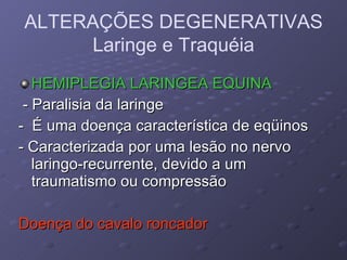 HEMIPLEGIA LARINGEA EQUINA - Paralisia da laringe -  É uma doença característica de eqüinos - Caracterizada por uma lesão no nervo laringo-recurrente, devido a um traumatismo ou compressão Doença do cavalo roncador ALTERAÇÕES DEGENERATIVAS Laringe e Traquéia 