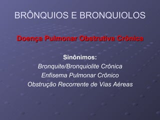 Doença Pulmonar Obstrutiva Crônica Sinônimos: Bronquite/Bronquiolite Crônica Enfisema Pulmonar Crônico Obstrução Recorrente de Vias Aéreas BRÔNQUIOS E BRONQUIOLOS 