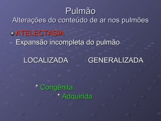 Pulmão Alterações do conteúdo de ar nos pulmões ATELECTASIA Expansão incompleta do pulmão  LOCALIZADA  GENERALIZADA *  Congênita *  Adquirida 