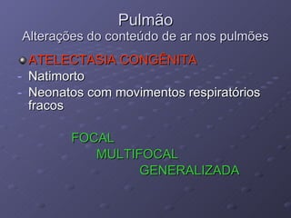 Pulmão Alterações do conteúdo de ar nos pulmões ATELECTASIA CONGÊNITA Natimorto Neonatos com movimentos respiratórios fracos FOCAL MULTIFOCAL GENERALIZADA 