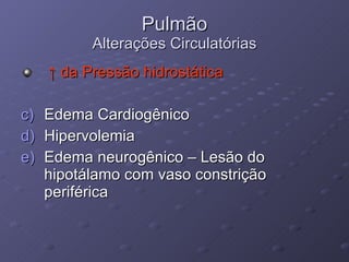 Pulmão Alterações Circulatórias ↑  da Pressão hidrostática Edema Cardiogênico Hipervolemia Edema neurogênico – Lesão do hipotálamo com vaso constrição periférica 