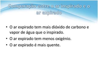 • O ar expirado tem mais dióxido de carbono e
  vapor de água que o inspirado.
• O ar expirado tem menos oxigénio.
• O ar expirado é mais quente.
 